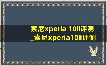 索尼xperia 10ii评测_索尼xperia10ii评测参数